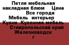 Петля мебельная накладная блюм  › Цена ­ 100 - Все города Мебель, интерьер » Кухни. Кухонная мебель   . Ставропольский край,Железноводск г.